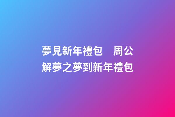 夢見新年禮包　周公解夢之夢到新年禮包